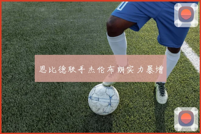 恩比德联手杰伦布朗实力暴增
