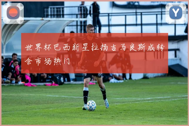 世界杯巴西新星拉扬吉马良斯成转会市场热门